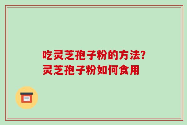 吃灵芝孢子粉的方法?灵芝孢子粉如何食用 吃灵芝孢子粉的方法?灵芝孢子粉如何食用