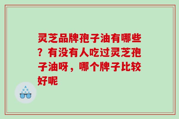 灵芝品牌孢子油有哪些?有没有人吃过灵芝孢子油呀,哪个牌子比较好呢 灵芝品牌孢子油有哪些?有没有人吃过灵芝孢子油呀,哪个牌子比较好呢