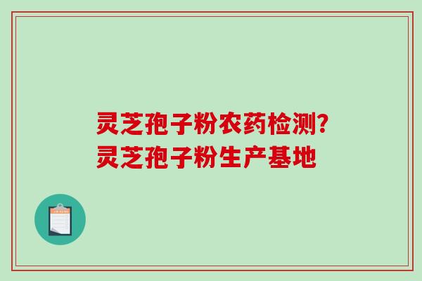 灵芝孢子粉农药检测?灵芝孢子粉生产基地 灵芝孢子粉农药检测?灵芝孢子粉生产基地