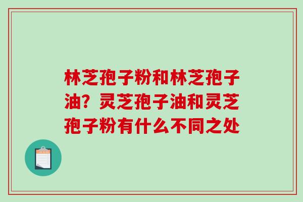 林芝孢子粉和林芝孢子油?灵芝孢子油和灵芝孢子粉有什么不同之处 林芝孢子粉和林芝孢子油?灵芝孢子油和灵芝孢子粉有什么不同之处