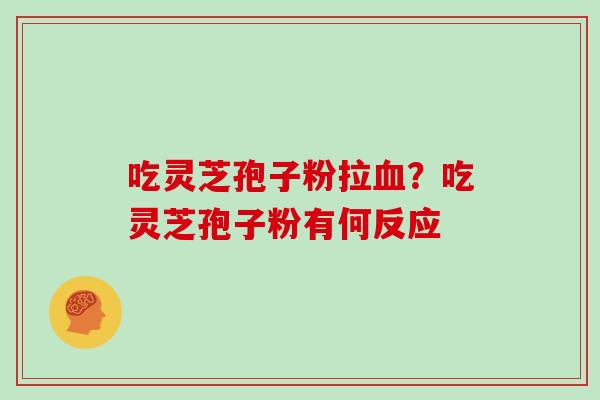 吃灵芝孢子粉拉?吃灵芝孢子粉有何反应 吃灵芝孢子粉拉?吃灵芝孢子粉有何反应