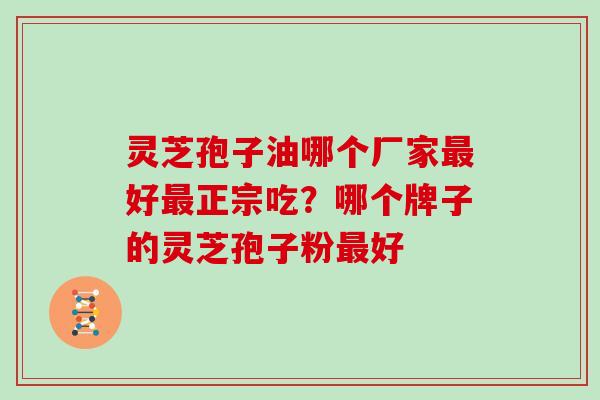 灵芝孢子油哪个厂家好正宗吃?哪个牌子的灵芝孢子粉好 灵芝孢子油哪个厂家好正宗吃?哪个牌子的灵芝孢子粉好