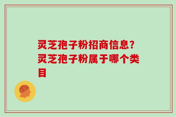 灵芝孢子粉招商信息?灵芝孢子粉属于哪个类目 灵芝孢子粉招商信息?灵芝孢子粉属于哪个类目