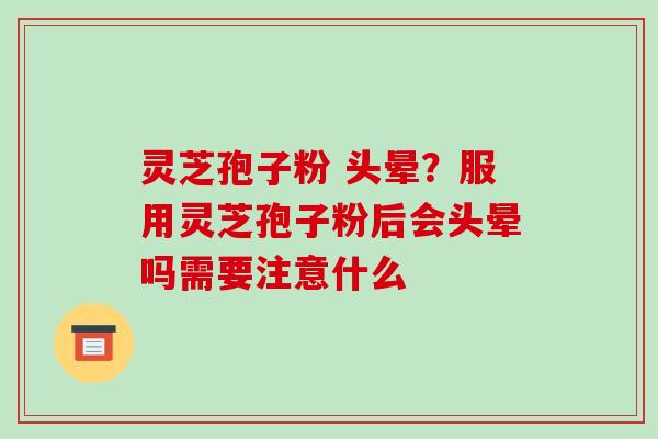 灵芝孢子粉 头晕?服用灵芝孢子粉后会头晕吗需要注意什么 灵芝孢子粉 头晕?服用灵芝孢子粉后会头晕吗需要注意什么
