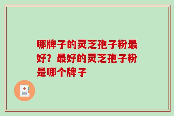 哪牌子的灵芝孢子粉好？好的灵芝孢子粉是哪个牌子