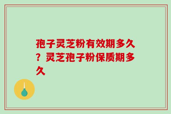 孢子灵芝粉有效期多久?灵芝孢子粉保质期多久 孢子灵芝粉有效期多久?灵芝孢子粉保质期多久