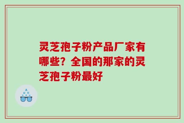 灵芝孢子粉产品厂家有哪些?全国的那家的灵芝孢子粉好 灵芝孢子粉产品厂家有哪些?全国的那家的灵芝孢子粉好