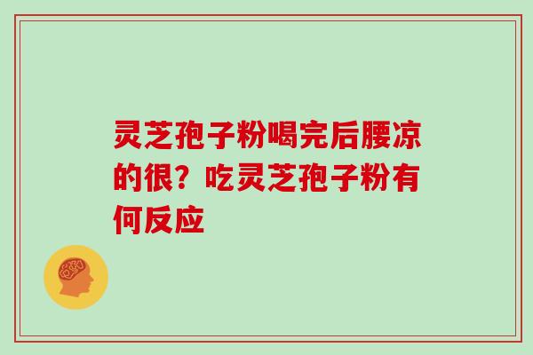 灵芝孢子粉喝完后腰凉的很?吃灵芝孢子粉有何反应 灵芝孢子粉喝完后腰凉的很?吃灵芝孢子粉有何反应