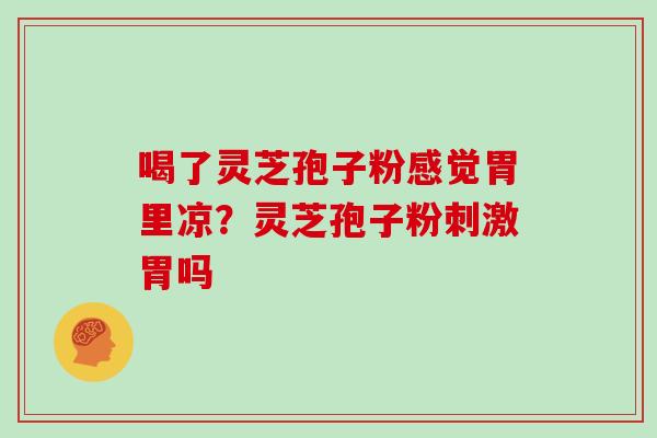 喝了灵芝孢子粉感觉胃里凉?灵芝孢子粉刺激胃吗 喝了灵芝孢子粉感觉胃里凉?灵芝孢子粉刺激胃吗