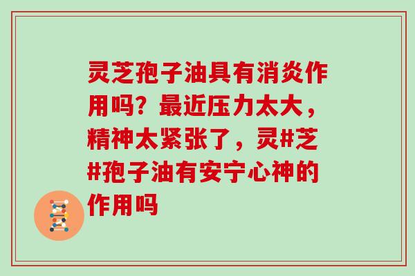 灵芝孢子油具有作用吗?近压力太大,精神太紧张了,灵#芝#孢子油有安宁心神的作用吗 灵芝孢子油具有作用吗?近压力太大,精神太紧张了,灵#芝#孢子油有安宁心神的作用吗