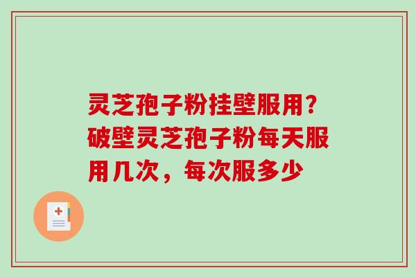 灵芝孢子粉挂壁服用?破壁灵芝孢子粉每天服用几次,每次服多少 灵芝孢子粉挂壁服用?破壁灵芝孢子粉每天服用几次,每次服多少