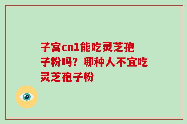 子宫cn1能吃灵芝孢子粉吗?哪种人不宜吃灵芝孢子粉 子宫cn1能吃灵芝孢子粉吗?哪种人不宜吃灵芝孢子粉