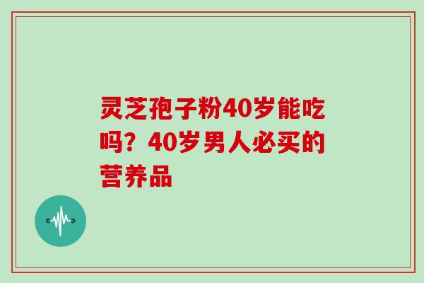灵芝孢子粉40岁能吃吗?40岁男人必买的营养品 灵芝孢子粉40岁能吃吗?40岁男人必买的营养品