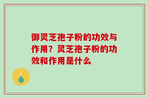 御灵芝孢子粉的功效与作用?灵芝孢子粉的功效和作用是什么 御灵芝孢子粉的功效与作用?灵芝孢子粉的功效和作用是什么