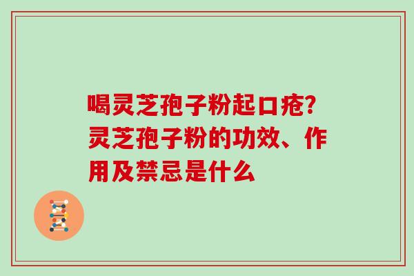 喝灵芝孢子粉起口疮?灵芝孢子粉的功效、作用及禁忌是什么 喝灵芝孢子粉起口疮?灵芝孢子粉的功效、作用及禁忌是什么