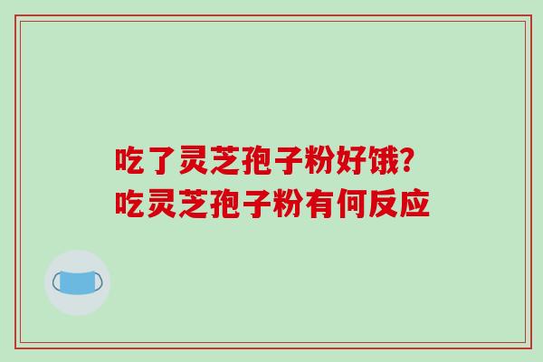 吃了灵芝孢子粉好饿?吃灵芝孢子粉有何反应 吃了灵芝孢子粉好饿?吃灵芝孢子粉有何反应