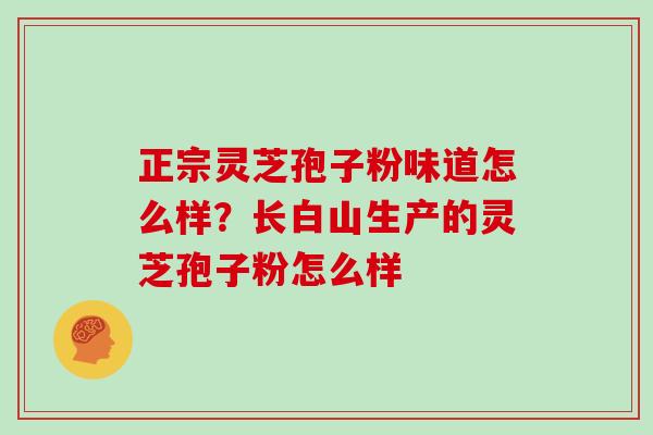 正宗灵芝孢子粉味道怎么样?长白山生产的灵芝孢子粉怎么样 正宗灵芝孢子粉味道怎么样?长白山生产的灵芝孢子粉怎么样
