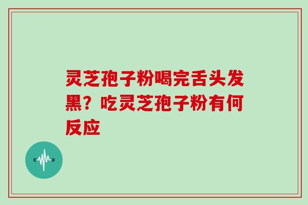 灵芝孢子粉喝完舌头发黑?吃灵芝孢子粉有何反应 灵芝孢子粉喝完舌头发黑?吃灵芝孢子粉有何反应