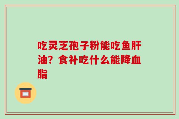 吃灵芝孢子粉能吃鱼油?食补吃什么能降 吃灵芝孢子粉能吃鱼油?食补吃什么能降