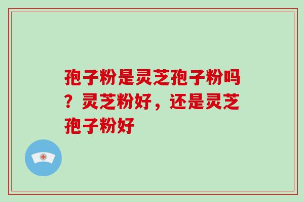 孢子粉是灵芝孢子粉吗?灵芝粉好,还是灵芝孢子粉好 孢子粉是灵芝孢子粉吗?灵芝粉好,还是灵芝孢子粉好