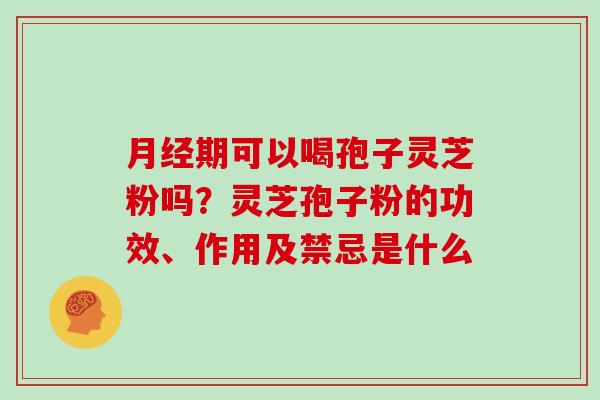 期可以喝孢子灵芝粉吗?灵芝孢子粉的功效、作用及禁忌是什么 期可以喝孢子灵芝粉吗?灵芝孢子粉的功效、作用及禁忌是什么