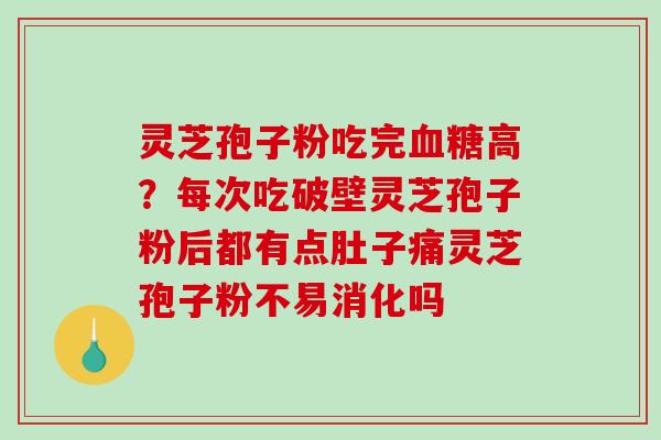 灵芝孢子粉吃完高?每次吃破壁灵芝孢子粉后都有点肚子痛灵芝孢子粉不易消化吗 灵芝孢子粉吃完高?每次吃破壁灵芝孢子粉后都有点肚子痛灵芝孢子粉不易消化吗
