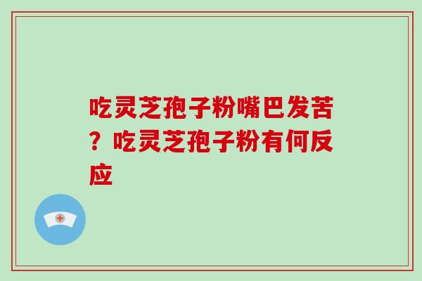 吃灵芝孢子粉嘴巴发苦?吃灵芝孢子粉有何反应 吃灵芝孢子粉嘴巴发苦?吃灵芝孢子粉有何反应