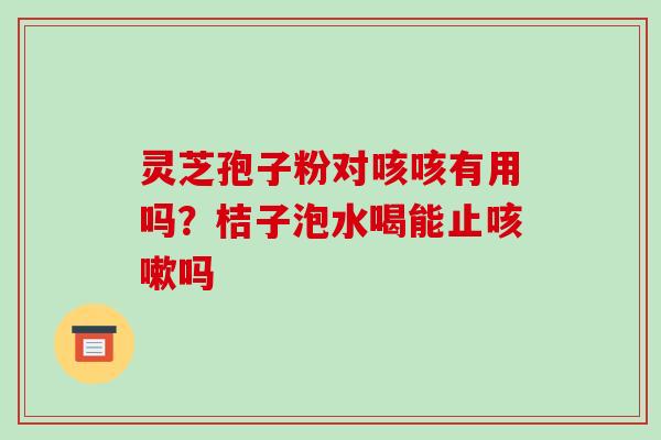 灵芝孢子粉对咳咳有用吗?桔子泡水喝能止吗 灵芝孢子粉对咳咳有用吗?桔子泡水喝能止吗