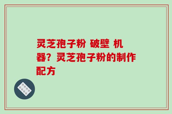 灵芝孢子粉 破壁 机器?灵芝孢子粉的制作配方 灵芝孢子粉 破壁 机器?灵芝孢子粉的制作配方