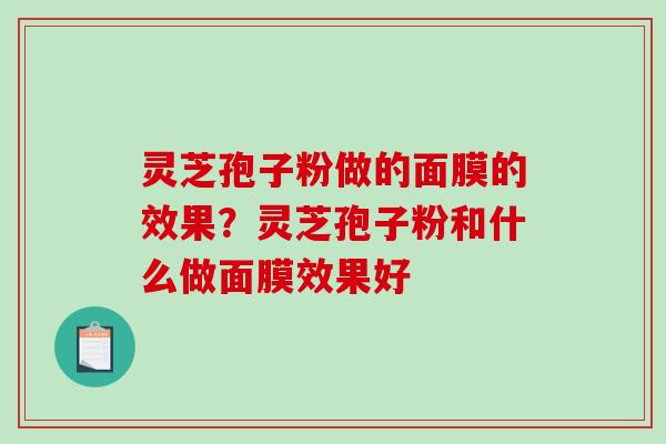 灵芝孢子粉做的面膜的效果?灵芝孢子粉和什么做面膜效果好 灵芝孢子粉做的面膜的效果?灵芝孢子粉和什么做面膜效果好