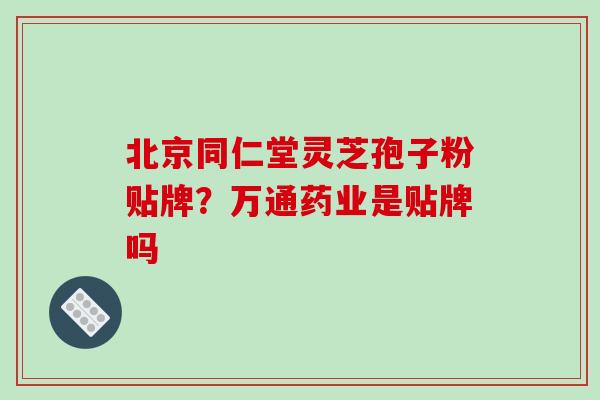 北京同仁堂灵芝孢子粉贴牌?万通药业是贴牌吗 北京同仁堂灵芝孢子粉贴牌?万通药业是贴牌吗