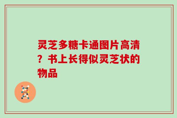 灵芝多糖卡通图片高清?书上长得似灵芝状的物品 灵芝多糖卡通图片高清?书上长得似灵芝状的物品