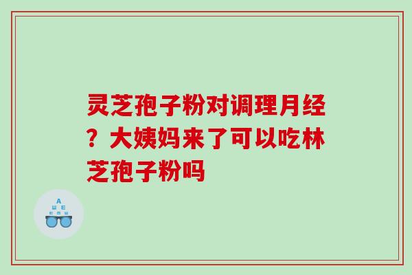 灵芝孢子粉对调理?大姨妈来了可以吃林芝孢子粉吗 灵芝孢子粉对调理?大姨妈来了可以吃林芝孢子粉吗