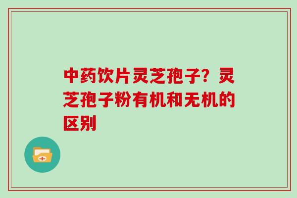 饮片灵芝孢子?灵芝孢子粉有机和无机的区别 饮片灵芝孢子?灵芝孢子粉有机和无机的区别