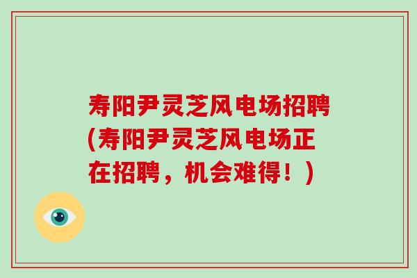 寿阳尹灵芝风电场招聘(寿阳尹灵芝风电场正在招聘,机会难得!) 寿阳尹灵芝风电场招聘(寿阳尹灵芝风电场正在招聘,机会难得!)