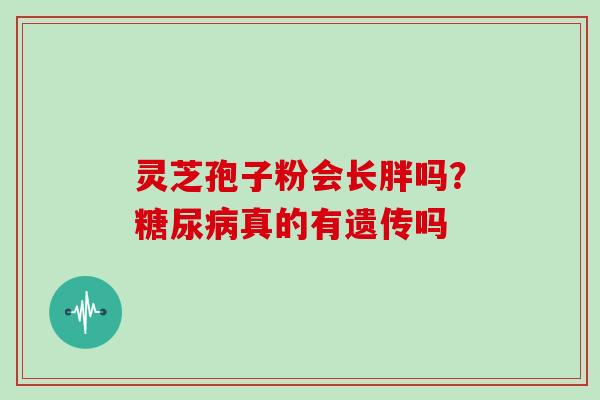 灵芝孢子粉会长胖吗?真的有遗传吗 灵芝孢子粉会长胖吗?真的有遗传吗