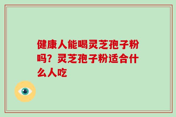 健康人能喝灵芝孢子粉吗?灵芝孢子粉适合什么人吃 健康人能喝灵芝孢子粉吗?灵芝孢子粉适合什么人吃
