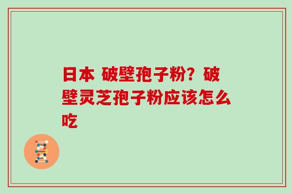 日本 破壁孢子粉?破壁灵芝孢子粉应该怎么吃 日本 破壁孢子粉?破壁灵芝孢子粉应该怎么吃