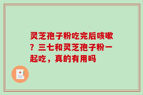 灵芝孢子粉吃完后?三七和灵芝孢子粉一起吃,真的有用吗 灵芝孢子粉吃完后?三七和灵芝孢子粉一起吃,真的有用吗