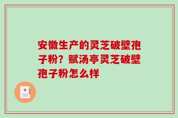 安徽生产的灵芝破壁孢子粉?赋汤亭灵芝破壁孢子粉怎么样 安徽生产的灵芝破壁孢子粉?赋汤亭灵芝破壁孢子粉怎么样