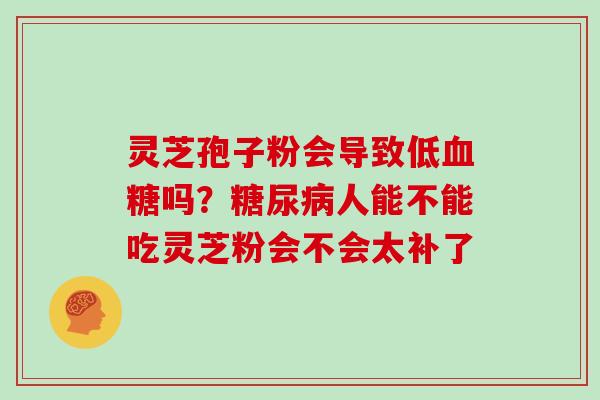 灵芝孢子粉会导致低吗?人能不能吃灵芝粉会不会太补了 灵芝孢子粉会导致低吗?人能不能吃灵芝粉会不会太补了