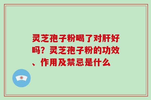 灵芝孢子粉喝了对好吗?灵芝孢子粉的功效、作用及禁忌是什么 灵芝孢子粉喝了对好吗?灵芝孢子粉的功效、作用及禁忌是什么