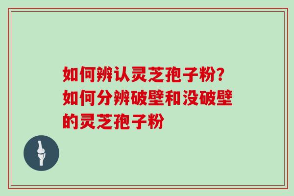 如何辨认灵芝孢子粉?如何分辨破壁和没破壁的灵芝孢子粉 如何辨认灵芝孢子粉?如何分辨破壁和没破壁的灵芝孢子粉