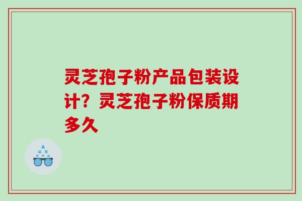 灵芝孢子粉产品包装设计?灵芝孢子粉保质期多久 灵芝孢子粉产品包装设计?灵芝孢子粉保质期多久