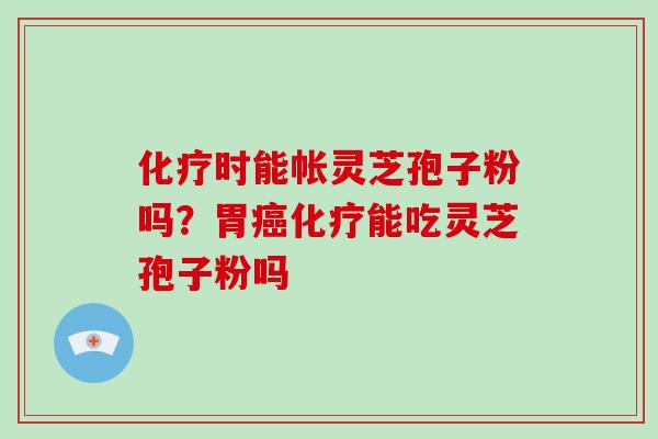 时能帐灵芝孢子粉吗?胃能吃灵芝孢子粉吗 时能帐灵芝孢子粉吗?胃能吃灵芝孢子粉吗