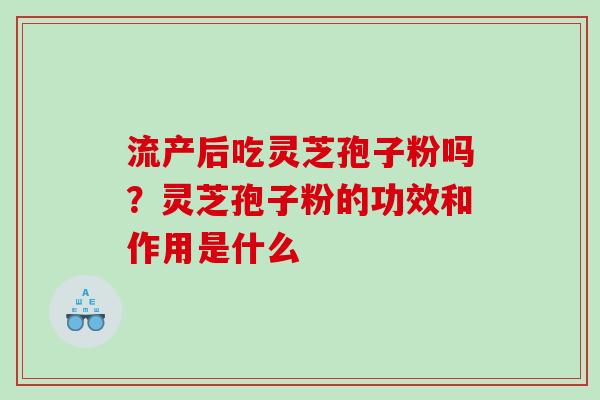 流产后吃灵芝孢子粉吗?灵芝孢子粉的功效和作用是什么 流产后吃灵芝孢子粉吗?灵芝孢子粉的功效和作用是什么