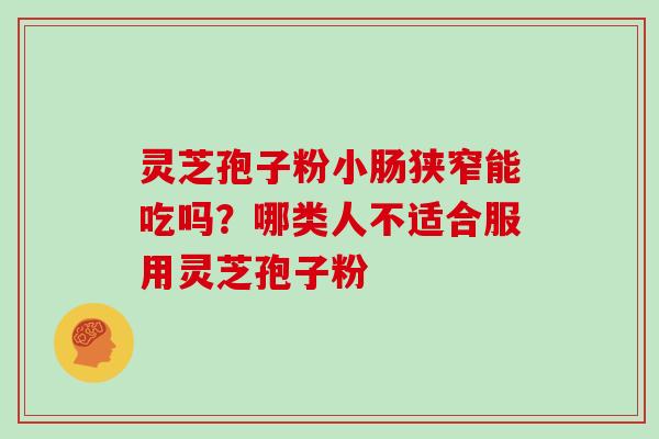 灵芝孢子粉小肠狭窄能吃吗?哪类人不适合服用灵芝孢子粉 灵芝孢子粉小肠狭窄能吃吗?哪类人不适合服用灵芝孢子粉