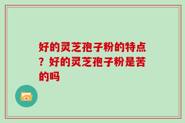 好的灵芝孢子粉的特点?好的灵芝孢子粉是苦的吗 好的灵芝孢子粉的特点?好的灵芝孢子粉是苦的吗