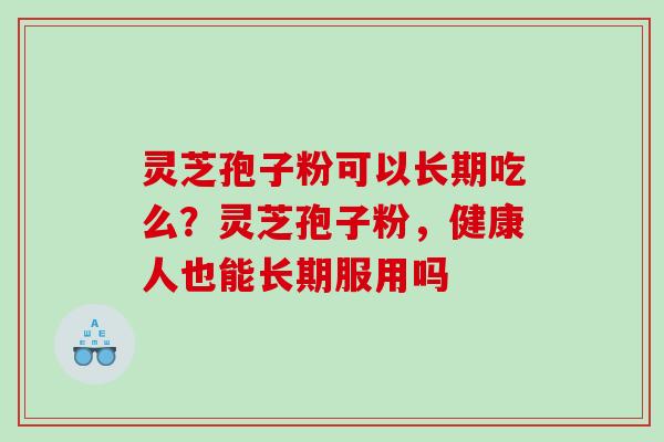 灵芝孢子粉可以长期吃么?灵芝孢子粉,健康人也能长期服用吗 灵芝孢子粉可以长期吃么?灵芝孢子粉,健康人也能长期服用吗