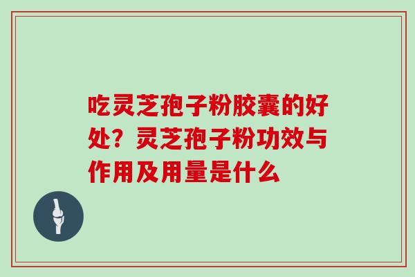 吃灵芝孢子粉胶囊的好处?灵芝孢子粉功效与作用及用量是什么 吃灵芝孢子粉胶囊的好处?灵芝孢子粉功效与作用及用量是什么
